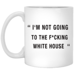 I'm not going to the Fucking white house mug