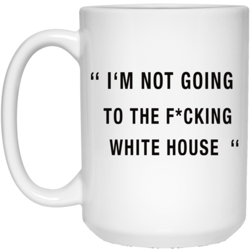 I'm not going to the Fucking white house mug