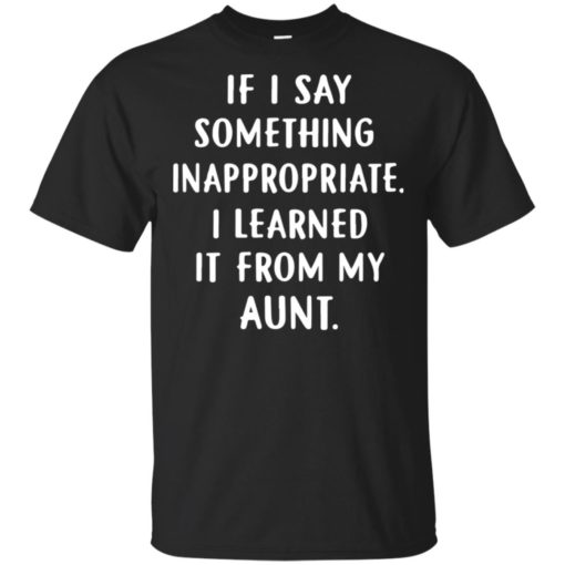 If I say something inappropriate I learned it from my Aunt