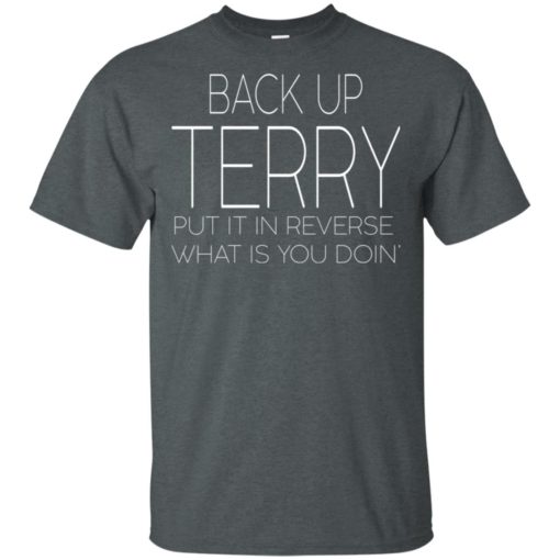 Back up terry put it in reverse what is you doin shirt