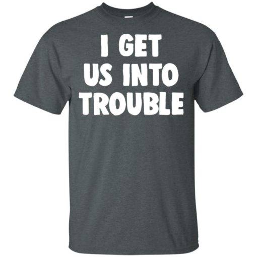 I get us into trouble shirt