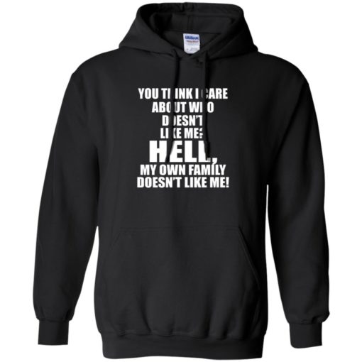 You think I care about who doesn’t like me hell my own family doesn’t like me shirt