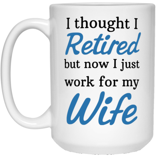 I Thought I Retired But Now I just Work for My Wife mug