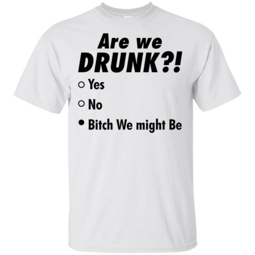 Are we drunk b*tch we might be shirt