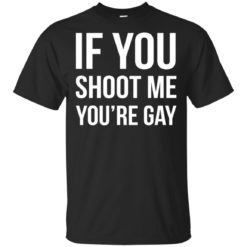 If you shoot me you're gay shirt