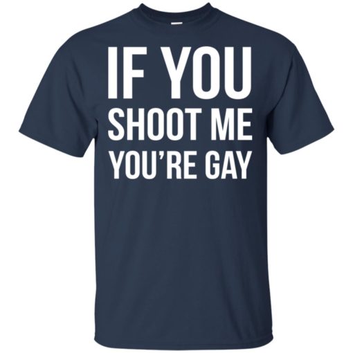 If you shoot me you’re gay shirt