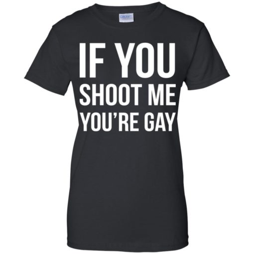 If you shoot me you’re gay shirt