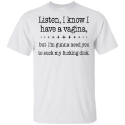 Listen, I know I have a vagina, but I gunna need you to suck my fucking dick t-shirt