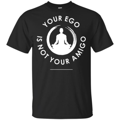 Your ego is not your amigo shirt