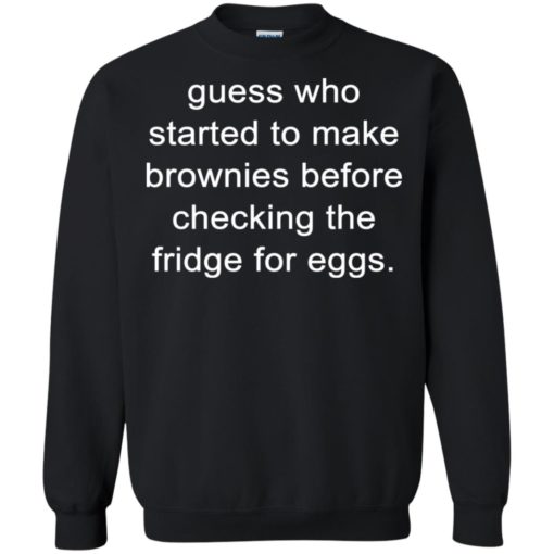 Guess who started to make brownies before checking the fridge for eggs shirt