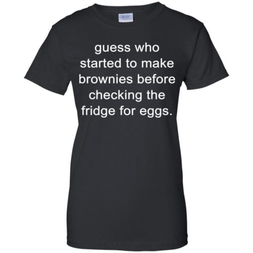 Guess who started to make brownies before checking the fridge for eggs shirt