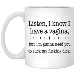 Listen, I know I have a vagina, but I gunna need you to suck my fucking dick mug
