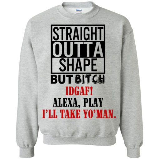 Straight outta shape but bitch IDGAF Alexa play shirt