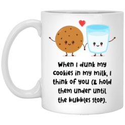 When i dunk my cookies in my milk I think of you and hold them under until the bubbles stop mug
