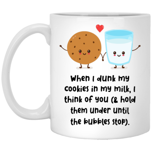 When i dunk my cookies in my milk I think of you and hold them under until the bubbles stop mug