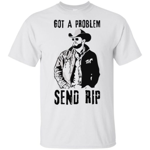 Rip Wheeler Got A Problem Send Rip shirt