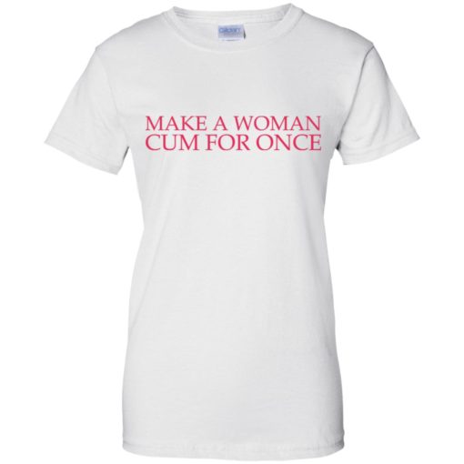Make a woman cum for once shirt