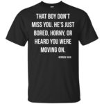 That boy don't miss you He's just bored horny or heard you were moving on shirt