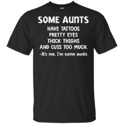 Some Aunts have Tattoos pretty eyes thick thighs It's me I'm some Aunts shirt