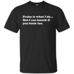 Praise is what I do But I can knuck if you buck too shirt