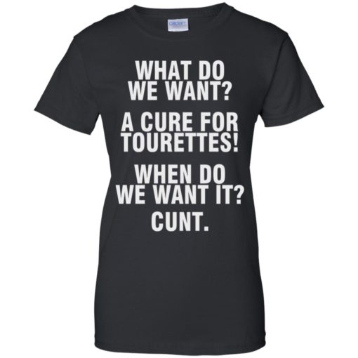 What do we want a cure for Tourettes when do we want it cunt shirt