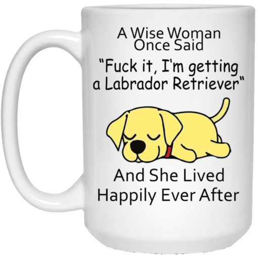 A wise woman once said fuck it I’m getting a Labrador Retriever mug