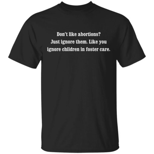 Don’t like abortions Just ignore them like you ignore children in foster care shirt