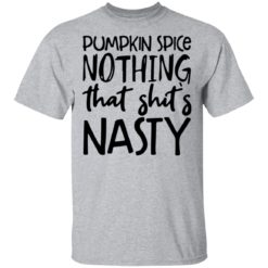 Pumpkin spice nothing that shit's Nasty shirt