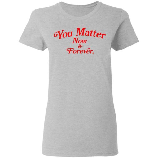 You matter now and forever shirt