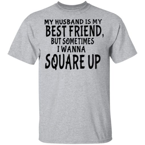 My husband is my best friends but sometimes I wanna square up shirt