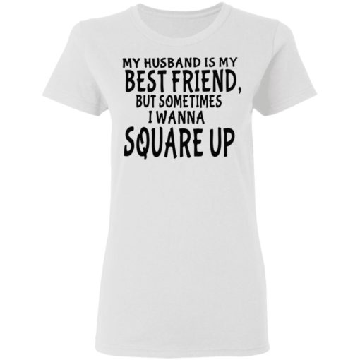 My husband is my best friends but sometimes I wanna square up shirt