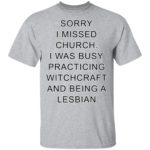 Sorry I missed church I was busy practicing witchcraft and being a lesbian shirt