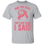OMG you guys that's not what I said shirt