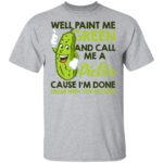 Well paint me green and call me a pickle cause I'm done shirt