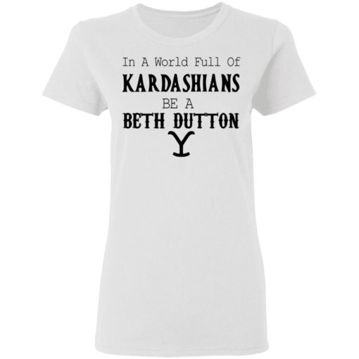 In a world full of Kardashians be a Beth Dutton shirt