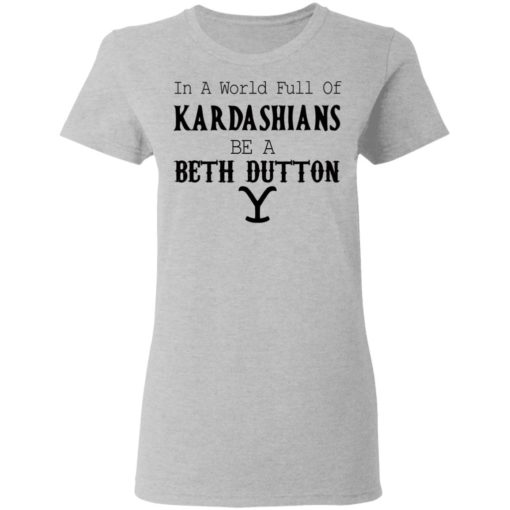 In a world full of Kardashians be a Beth Dutton shirt
