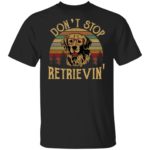 Don't stop retrievin' shirt