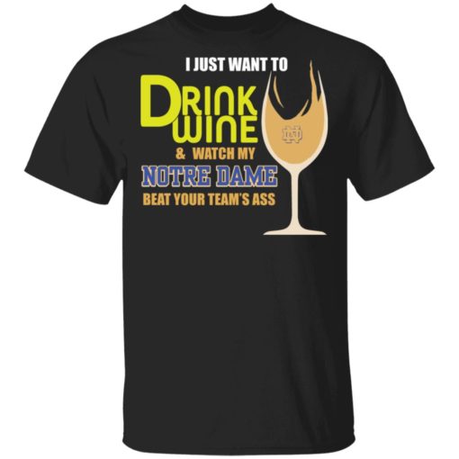 I just want to drink wine and watch my Notre Dame beat your team’s ass shirt