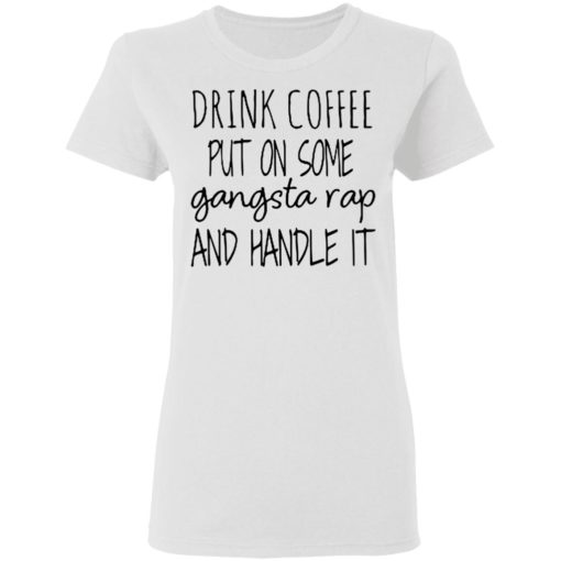 Drink coffee put on some Gangsta rap and handle it shirt