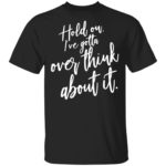 Hold on I've gotta overthink about it shirt