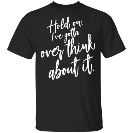 Hold on I’ve gotta overthink about it shirt