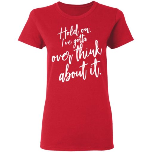Hold on I’ve gotta overthink about it shirt