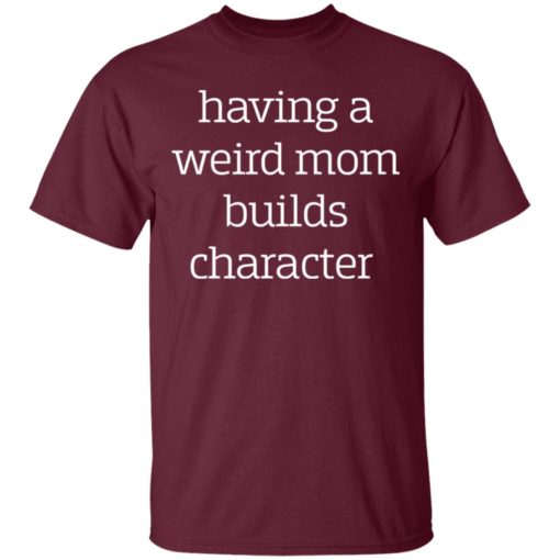 Having a weird Mom builds character shirt