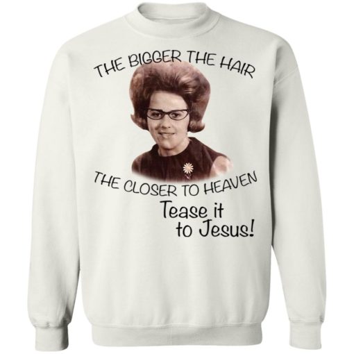 The bigger the hair the closer to heaven tease it to Jesus shirt