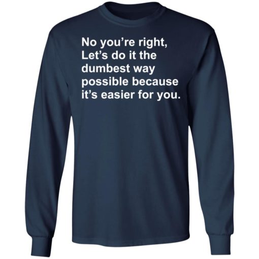 No you’re right let’s do it the dumbest way possible shirt
