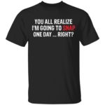 You all realize i'm going to snap one day right shirt