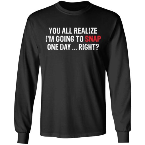 You all realize i’m going to snap one day right shirt