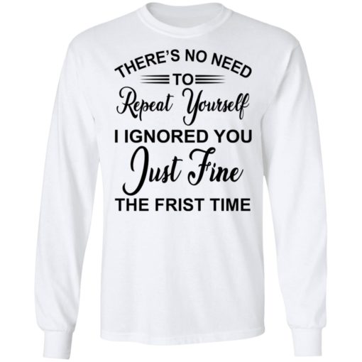 There’s no need repeat yourself i ignored you shirt