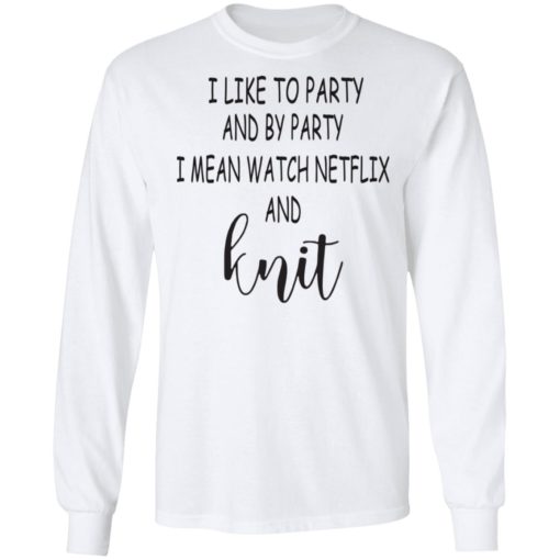 I like to party and by party I mean watch Netflix and knit shirt