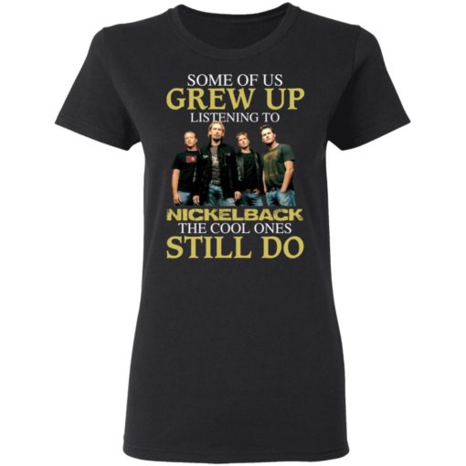 Some of us grew up listening to Nickelback the cool ones still do shirt